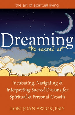 Dreaming--The Sacred Art: Incubating, Navigating and Interpreting Sacred Dreams for Spiritual and Personal Growth by Swick, Lori Joan