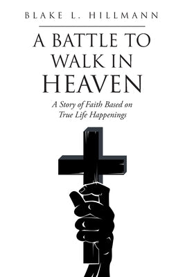 A Battle to Walk in Heaven: A Story of Faith Based on True Life Happenings by Hillmann, Blake L.