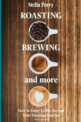 Roasting, Brewing and More: How to Enjoy Coffee Beyond your Morning Routine Paperback Independently Published