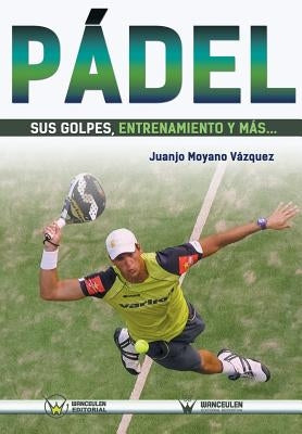 Pádel: sus golpes, entrenamiento y más... by Moyano Vazquez, Juan Jose