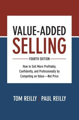 Value-Added Selling: How to Sell More Profitably, Confidently, and Professionally by Competing on Value--Not Price by Reilly, Tom