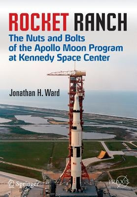 Rocket Ranch: The Nuts and Bolts of the Apollo Moon Program at Kennedy Space Center by Ward, Jonathan H.