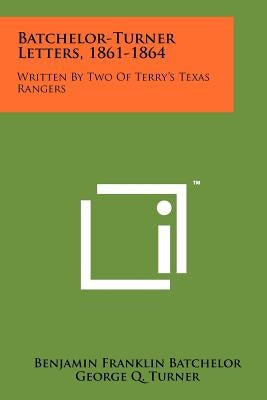 Batchelor-Turner Letters, 1861-1864: Written By Two Of Terry's Texas Rangers Paperback Literary Licensing, LLC