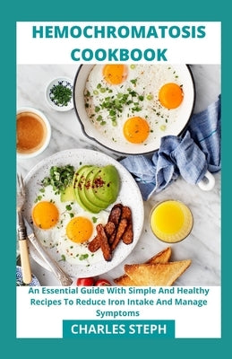 Hemochromatosis Cookbook: An Essential Guide With Simple And Healthy Recipes To Reduce Iron Intake And Manage Symptoms by Charles Steph