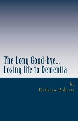 The Long Good-bye: Losing Life to Dementia by Roberts, Kathryn