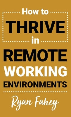 How To Thrive In Remote Working Environments: Make Remote Work All It Should Be by Fahey, Ryan B.