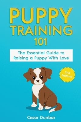 Puppy Training 101: The Essential Guide to Raising a Puppy With Love. Train Your Puppy and Raise the Perfect Dog Through Potty Training, H by Dunbar