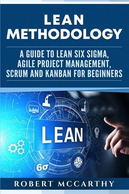 Lean Methodology: A Guide to Lean Six Sigma, Agile Project Management, Scrum and Kanban for Beginners Paperback Independently Published
