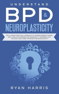 Understand BPD & Neuroplasticity: The Ultimate Practical Approach To Understanding Coping, and Living With Borderline Personality Disorder with the Ea by Harris, Ryan