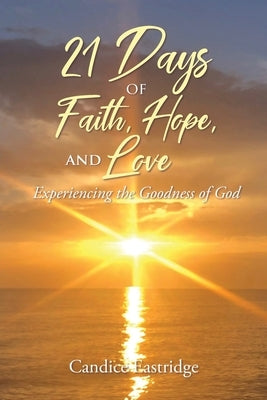 21 Days of Faith, Hope, and Love: Experiencing the Goodness of God by Eastridge, Candice