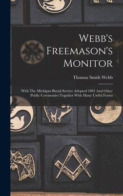 Webb's Freemason's Monitor: With The Michigan Burial Service Adopted 1881 And Other Public Ceremonies Together With Many Useful Forms by Webb, Thomas Smith
