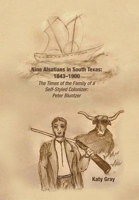 Nine Alsatians in South Texas: 1843-1900: The Times of the Family of a Self-Styled Colonizer: Peter Bluntzer by Gray, Katy