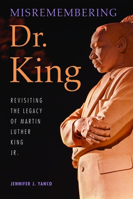 Misremembering Dr. King: Revisiting the Legacy of Martin Luther King Jr. by Yanco, Jennifer J.