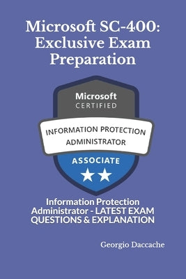 Microsoft SC-400: Exclusive Exam Preparation: Information Protection Administrator - LATEST EXAM QUESTIONS & EXPLANATION by Daccache, Georgio