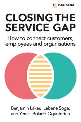 Closing the Service Gap: How to Connect Customers, Employees and Organisations by Laker, Benjamin