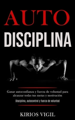 Auto disciplina: Ganar autoconfianza y fuerza de voluntad para alcanzar todas tus metas y motivación (Disciplina, autocontrol y fuerza by Vigil, Kirios