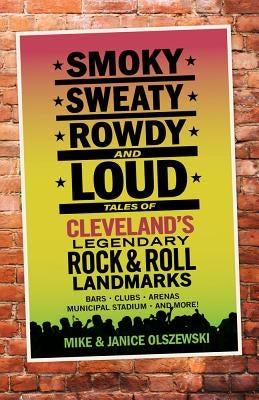 Smoky, Sweaty, Rowdy, and Loud: Tales of Cleveland's Legendary Rock & Roll Landmarks by Olszewski, Mike