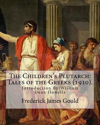 The Children's Plutarch: Tales of the Greeks (1910). By: Frederick James Gould, introduction By: W. D. Howells: Frederick James Gould (19 Decem Paperback Createspace Independent Publishing Platform