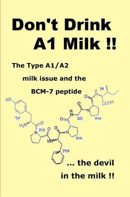 Don't Drink A1 Milk !!: The Type A1/A2 milk issue and the BCM-7 peptide ... the devil in the milk by Bateman, Brent G.