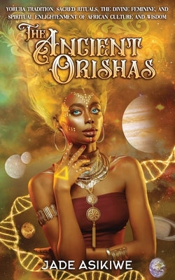 The Ancient Orishas: Yoruba Tradition, Sacred Rituals, The Divine Feminine, and Spiritual Enlightenment of African Culture and Wisdom Independently Published