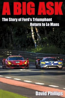 A Big Ask, Volume 1: The Story of Ford's Triumphant Return to Le Mans by Phillips, David