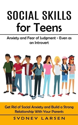 Social Skills for Teens: Anxiety and Fear of Judgment - Even as an Introvert (Get Rid of Social Anxiety and Build a Strong Relationship With Yo by Larsen, Sydney