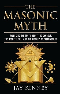 The Masonic Myth: Unlocking the Truth about the Symbols, the Secret Rites, and the History of Freemasonry by Kinney, Jay