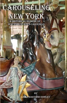 Carouseling New York: A Historical Glimpse of New York State's Carousels by Bartash-Dawley, Linda