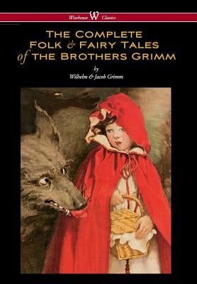Complete Folk & Fairy Tales of the Brothers Grimm (Wisehouse Classics - The Complete and Authoritative Edition) by Grimm, Wilhelm