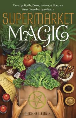 Supermarket Magic: Creating Spells, Brews, Potions & Powders from Everyday Ingredients by Furie, Michael