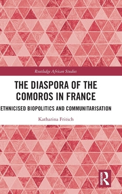 The Diaspora of the Comoros in France: Ethnicised Biopolitics and Communitarisation by Fritsch, Katharina