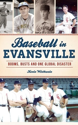 Baseball in Evansville: Booms, Busts and One Global Disaster by Wirthwein, Kevin