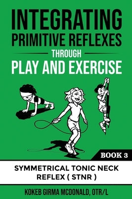 Integrating Primitive Reflexes Through Play and Exercise: An Interactive Guide to the Symmetrical Tonic Neck Reflex (STNR) by McDonald, Kokeb Girma