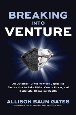 Breaking Into Venture: An Outsider Turned Venture Capitalist Shares How to Take Risks, Create Power, and Build Life-Changing Wealth by Gates, Allison Baum