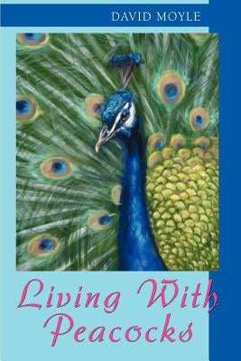 Living with Peacocks by Moyle, David