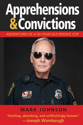 Apprehensions & Convictions: Adventures of a 50-Year-Old Rookie Cop by Johnson, Mark
