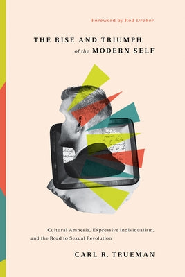 The Rise and Triumph of the Modern Self: Cultural Amnesia, Expressive Individualism, and the Road to Sexual Revolution by Trueman, Carl R.