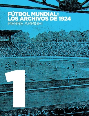 Fútbol mundial: los archivos de 1924: Pruebas documentales de que en 1924 se jugó el primer Campeonato Mundial de Fútbol by Arrighi, Pierre