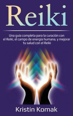 Reiki: Una guía completa para la curación con el Reiki, el campo de energía humana, y mejorar tu salud con el Reiki by Komak, Kristin