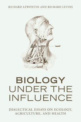 Biology Under the Influence: Dialectical Essays on Ecology, Agriculture, and Health by Lewontin, Richard