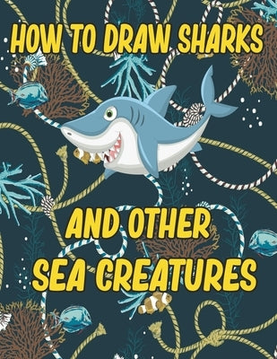 How to Draw Sharks and Other sea creatures: how to draw for kids step by step Sea Creature Activities Dolphin Octopus Fish crap how to draw for kids s Paperback Independently Published
