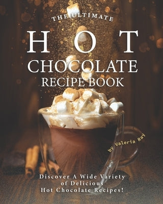 The Ultimate Hot Chocolate Recipe Book: Discover A Wide Variety of Delicious Hot Chocolate Recipes! Paperback Independently Published