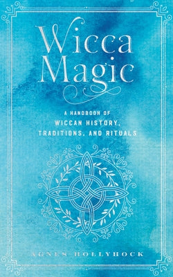 Wicca Magic: A Handbook of Wiccan History, Traditions, and Rituals by Hollyhock, Agnes