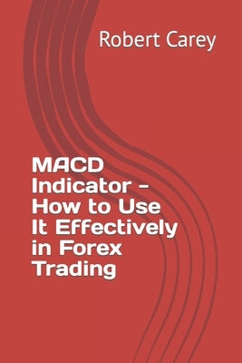 MACD Indicator - How to Use It Effectively in Forex Trading by Carey, Robert