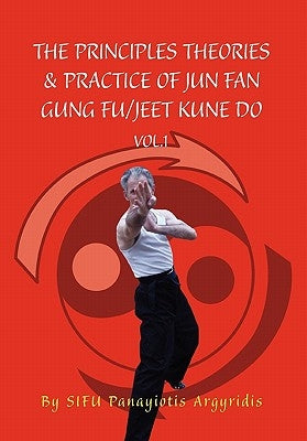 The Principles Theories & Practice of Jun Fan Gung Fu/Jeet Kune Do Vol.1 by Argyridis, Sifu Panayiotis