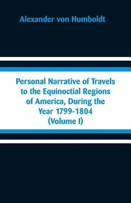 Personal Narrative of Travels to the Equinoctial Regions of America, During the Year 1799-1804: (Volume I) Paperback Alpha Edition
