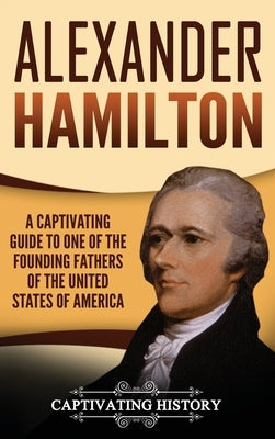 Alexander Hamilton: A Captivating Guide to one of the Founding Fathers of the United States of America by History, Captivating