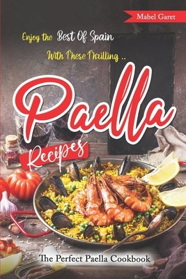 Enjoy the Best Of Spain With These Thrilling Paella Recipes: The Perfect Paella Cookbook Paperback Independently Published