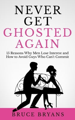 Never Get Ghosted Again: 15 Reasons Why Men Lose Interest and How to Avoid Guys Who Can't Commit by Bryans, Bruce