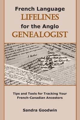 French Language Lifelines for the Anglo Genealogist: Tips and Tools for Tracking Your French-Canadian Ancestors by Goodwin, Sandra